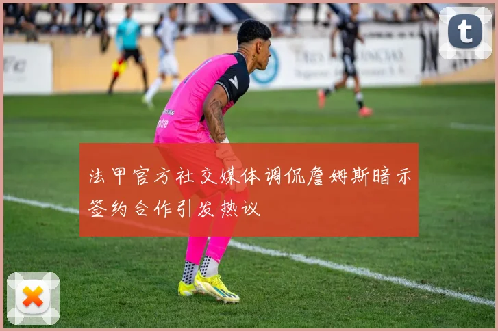 法甲官方社交媒体调侃詹姆斯暗示签约合作引发热议